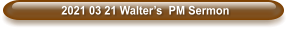 2021 03 21 Walter’s  PM Sermon