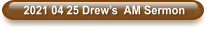 2021 04 25 Drew’s  AM Sermon