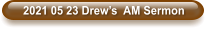 2021 05 23 Drew’s  AM Sermon