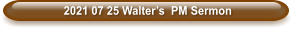2021 07 25 Walter’s  PM Sermon