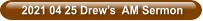 2021 04 25 Drew’s  AM Sermon