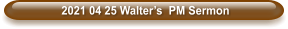 2021 04 25 Walter’s  PM Sermon