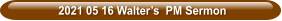 2021 05 16 Walter’s  PM Sermon