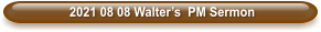 2021 08 08 Walter’s  PM Sermon